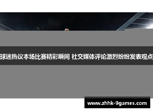 球迷热议本场比赛精彩瞬间 社交媒体评论激烈纷纷发表观点