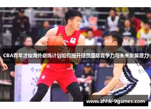 CBA青年才俊海外磨炼计划如何提升球员国际竞争力与未来发展潜力