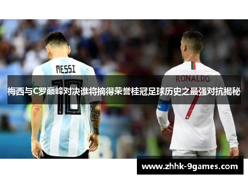 梅西与C罗巅峰对决谁将摘得荣誉桂冠足球历史之最强对抗揭秘