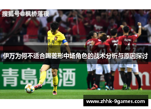 伊万为何不适合踢菱形中场角色的战术分析与原因探讨