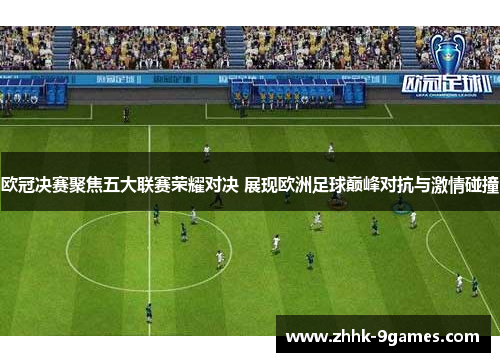 欧冠决赛聚焦五大联赛荣耀对决 展现欧洲足球巅峰对抗与激情碰撞