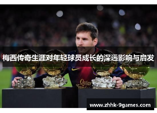 梅西传奇生涯对年轻球员成长的深远影响与启发
