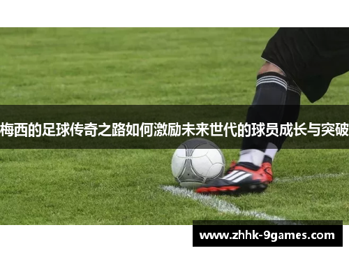 梅西的足球传奇之路如何激励未来世代的球员成长与突破