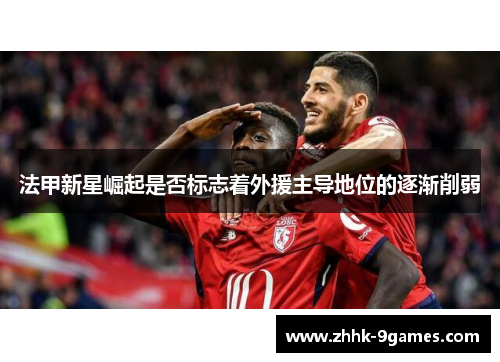 法甲新星崛起是否标志着外援主导地位的逐渐削弱