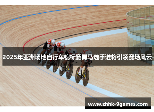 2025年亚洲场地自行车锦标赛黑马选手谁将引领赛场风云