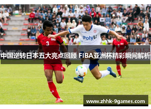 中国逆转日本五大亮点回顾 FIBA亚洲杯精彩瞬间解析