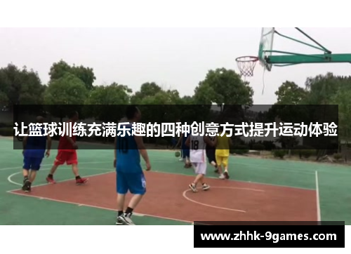 让篮球训练充满乐趣的四种创意方式提升运动体验