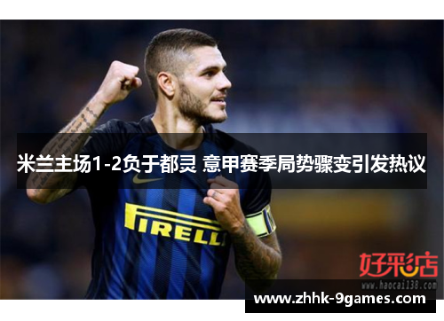 米兰主场1-2负于都灵 意甲赛季局势骤变引发热议