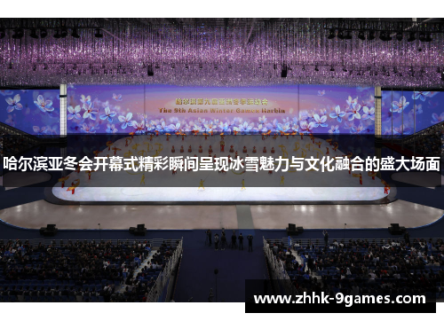 哈尔滨亚冬会开幕式精彩瞬间呈现冰雪魅力与文化融合的盛大场面