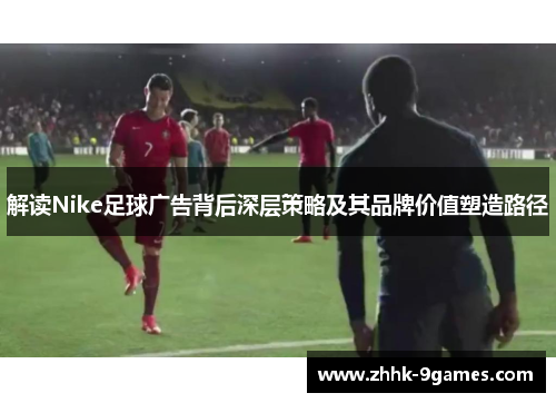 解读Nike足球广告背后深层策略及其品牌价值塑造路径