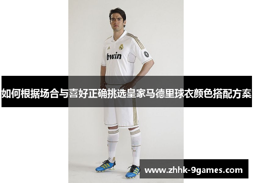 如何根据场合与喜好正确挑选皇家马德里球衣颜色搭配方案