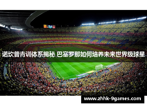 诺坎普青训体系揭秘 巴塞罗那如何培养未来世界级球星