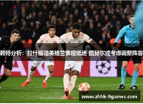 赖特分析:拉什福德英格兰表现低迷 图赫尔或考虑调整阵容 赖特分析:拉什福德英格兰表现低迷 图赫尔或考虑调整阵容