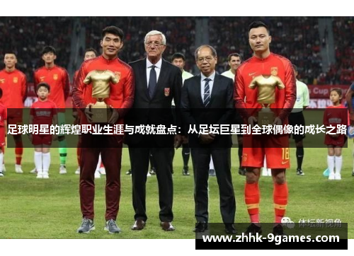 足球明星的辉煌职业生涯与成就盘点：从足坛巨星到全球偶像的成长之路