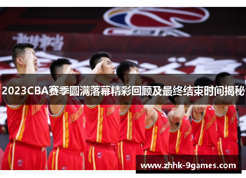 2023CBA赛季圆满落幕精彩回顾及最终结束时间揭秘 2023CBA赛季圆满落幕精彩回顾及最终结束时间揭秘