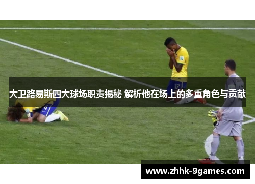 大卫路易斯四大球场职责揭秘 解析他在场上的多重角色与贡献 大卫路易斯四大球场职责揭秘 解析他在场上的多重角色与贡献
