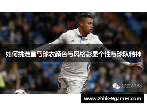 如何挑选皇马球衣颜色与风格彰显个性与球队精神 如何挑选皇马球衣颜色与风格彰显个性与球队精神