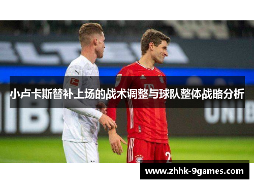 小卢卡斯替补上场的战术调整与球队整体战略分析