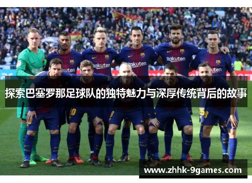 探索巴塞罗那足球队的独特魅力与深厚传统背后的故事 探索巴塞罗那足球队的独特魅力与深厚传统背后的故事
