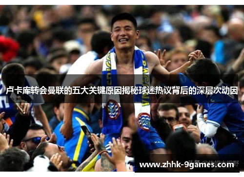 卢卡库转会曼联的五大关键原因揭秘球迷热议背后的深层次动因 卢卡库转会曼联的五大关键原因揭秘球迷热议背后的深层次动因