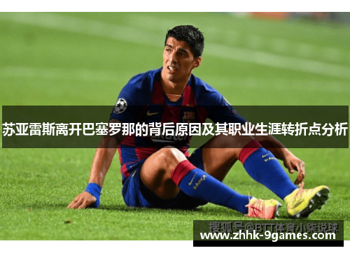 苏亚雷斯离开巴塞罗那的背后原因及其职业生涯转折点分析