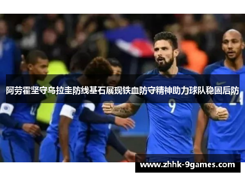 阿劳霍坚守乌拉圭防线基石展现铁血防守精神助力球队稳固后防