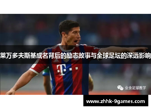 莱万多夫斯基成名背后的励志故事与全球足坛的深远影响 莱万多夫斯基成名背后的励志故事与全球足坛的深远影响