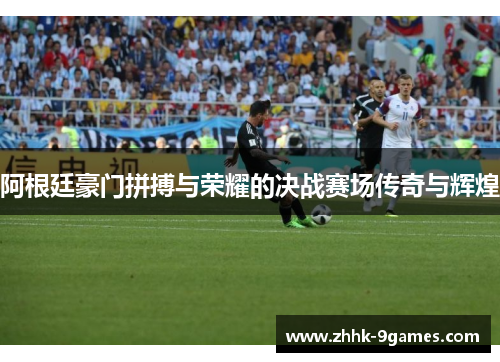 阿根廷豪门拼搏与荣耀的决战赛场传奇与辉煌 阿根廷豪门拼搏与荣耀的决战赛场传奇与辉煌