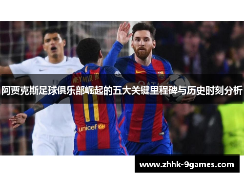 阿贾克斯足球俱乐部崛起的五大关键里程碑与历史时刻分析 阿贾克斯足球俱乐部崛起的五大关键里程碑与历史时刻分析