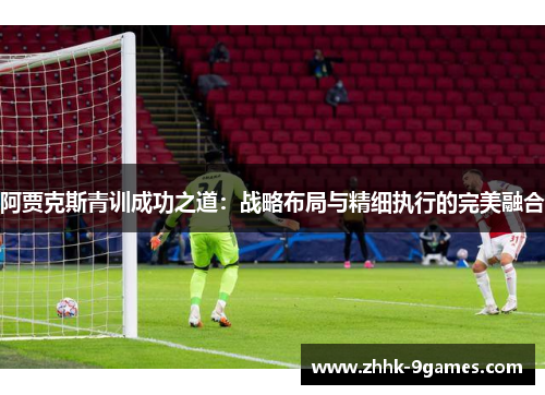 阿贾克斯青训成功之道：战略布局与精细执行的完美融合
