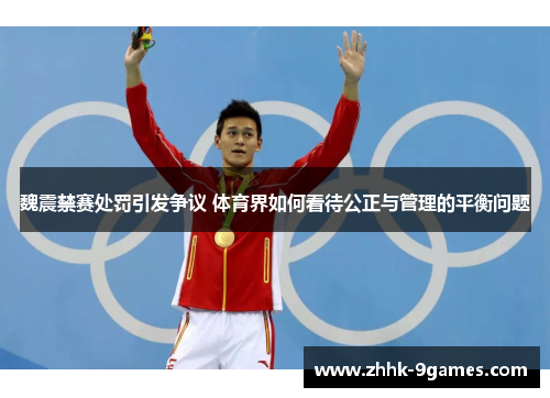 魏震禁赛处罚引发争议 体育界如何看待公正与管理的平衡问题