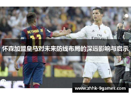 怀森加盟皇马对未来防线布局的深远影响与启示