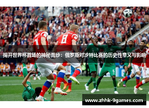 揭开世界杯首场的神秘面纱：俄罗斯对沙特比赛的历史性意义与影响