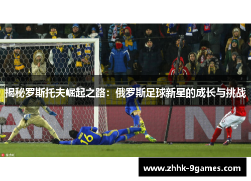 揭秘罗斯托夫崛起之路：俄罗斯足球新星的成长与挑战