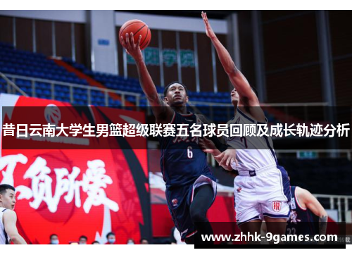 昔日云南大学生男篮超级联赛五名球员回顾及成长轨迹分析