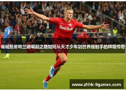 曼城新星哈兰德崛起之路如何从天才少年到世界级射手的辉煌传奇