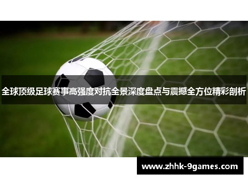 全球顶级足球赛事高强度对抗全景深度盘点与震撼全方位精彩剖析