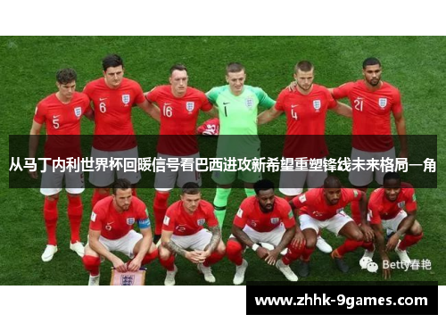 从马丁内利世界杯回暖信号看巴西进攻新希望重塑锋线未来格局一角 从马丁内利世界杯回暖信号看巴西进攻新希望重塑锋线未来格局一角