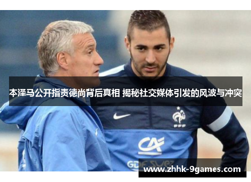 本泽马公开指责德尚背后真相 揭秘社交媒体引发的风波与冲突