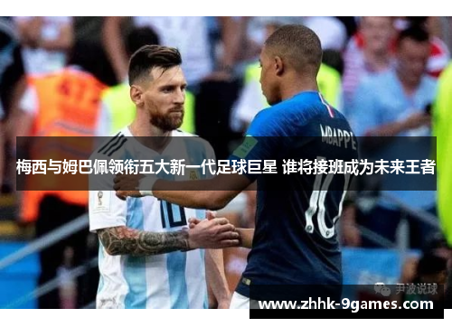 梅西与姆巴佩领衔五大新一代足球巨星 谁将接班成为未来王者