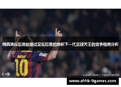 梅西退役后谁能接过足坛巨星的旗帜下一代足球天王的竞争格局分析