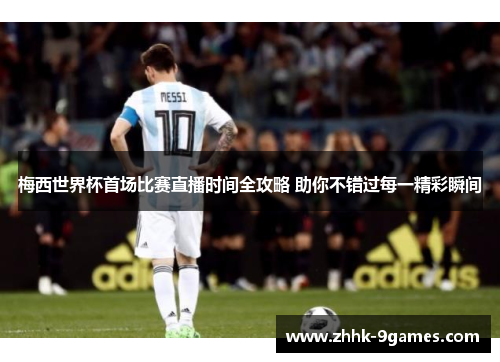 梅西世界杯首场比赛直播时间全攻略 助你不错过每一精彩瞬间