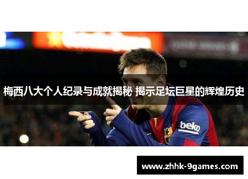梅西八大个人纪录与成就揭秘 揭示足坛巨星的辉煌历史 梅西八大个人纪录与成就揭秘 揭示足坛巨星的辉煌历史