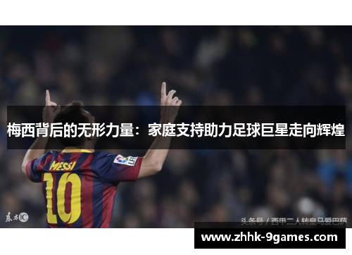 梅西背后的无形力量：家庭支持助力足球巨星走向辉煌