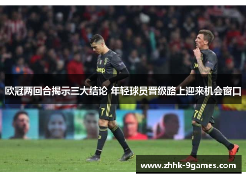 欧冠两回合揭示三大结论 年轻球员晋级路上迎来机会窗口