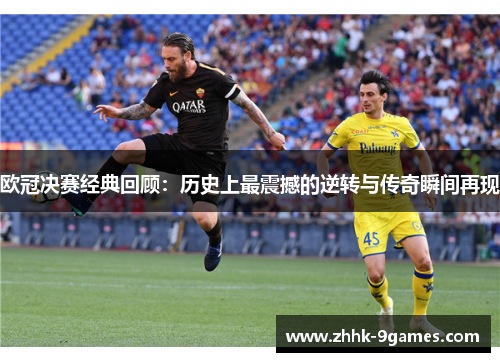 欧冠决赛经典回顾：历史上最震撼的逆转与传奇瞬间再现