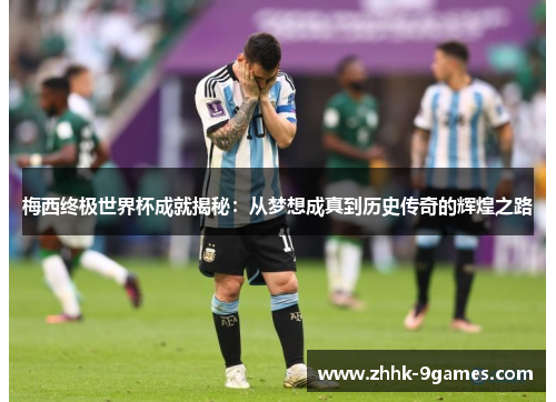 梅西终极世界杯成就揭秘：从梦想成真到历史传奇的辉煌之路