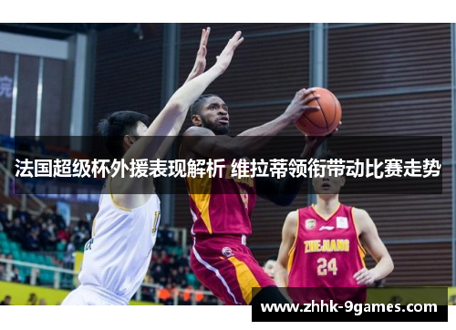 法国超级杯外援表现解析 维拉蒂领衔带动比赛走势