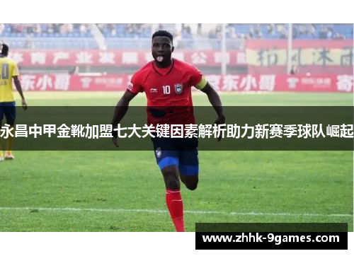 永昌中甲金靴加盟七大关键因素解析助力新赛季球队崛起