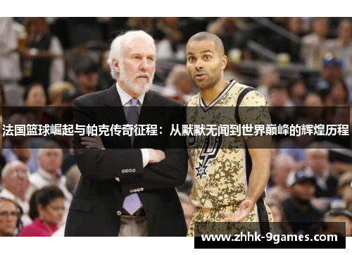 法国篮球崛起与帕克传奇征程：从默默无闻到世界巅峰的辉煌历程